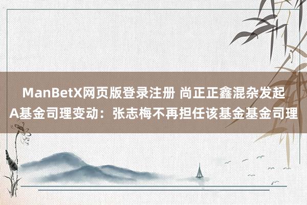 ManBetX网页版登录注册 尚正正鑫混杂发起A基金司理变动：张志梅不再担任该基金基金司理