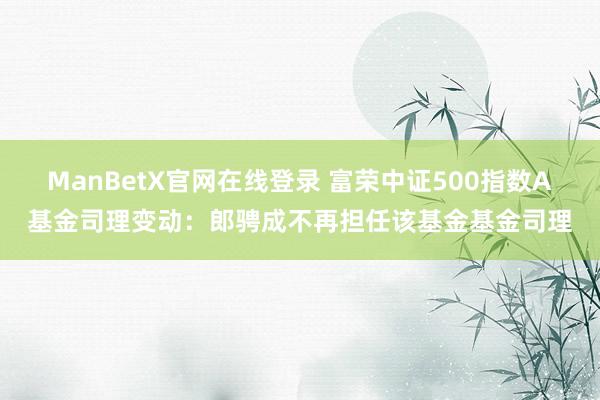 ManBetX官网在线登录 富荣中证500指数A基金司理变动：郎骋成不再担任该基金基金司理