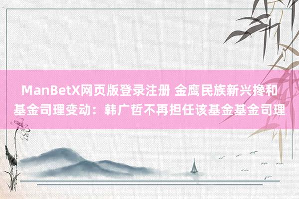 ManBetX网页版登录注册 金鹰民族新兴搀和基金司理变动：韩广哲不再担任该基金基金司理