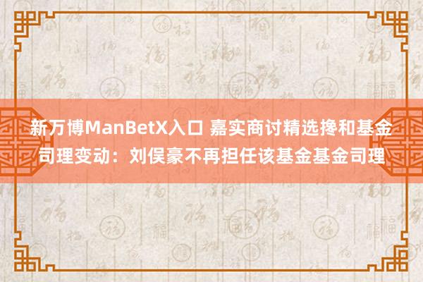 新万博ManBetX入口 嘉实商讨精选搀和基金司理变动：刘俣豪不再担任该基金基金司理