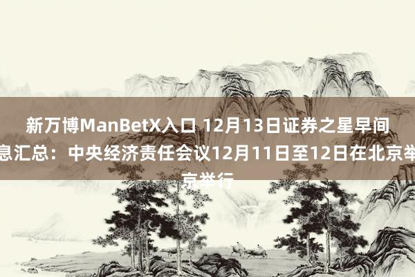 新万博ManBetX入口 12月13日证券之星早间讯息汇总：中央经济责任会议12月11日至12日在北京举行