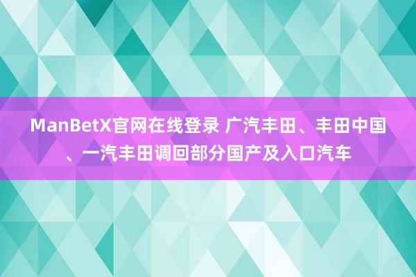 ManBetX官网在线登录 广汽丰田、丰田中国、一汽丰田调回部分国产及入口汽车