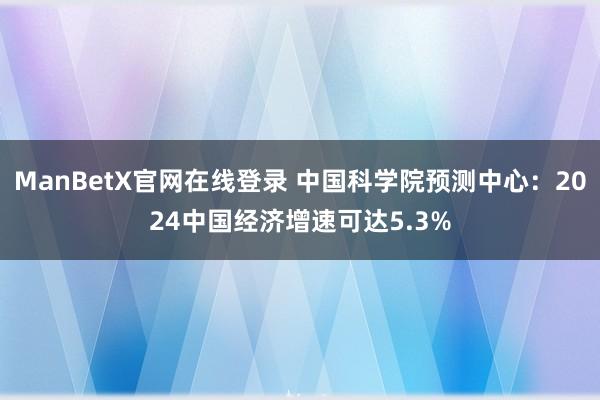 ManBetX官网在线登录 中国科学院预测中心：2024中国经济增速可达5.3%
