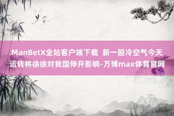 ManBetX全站客户端下载  新一股冷空气今天运转将徐徐对我国伸开影响-万博max体育官网