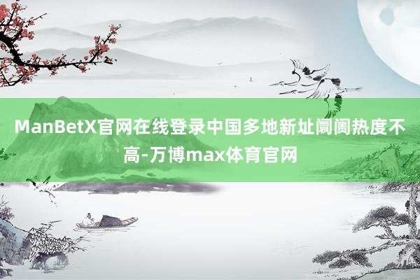 ManBetX官网在线登录中国多地新址阛阓热度不高-万博max体育官网