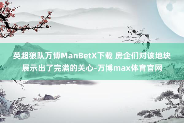 英超狼队万博ManBetX下载 　　房企们对该地块展示出了完满的关心-万博max体育官网