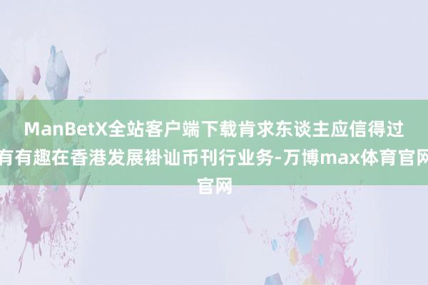 ManBetX全站客户端下载肯求东谈主应信得过有有趣在香港发展褂讪币刊行业务-万博max体育官网