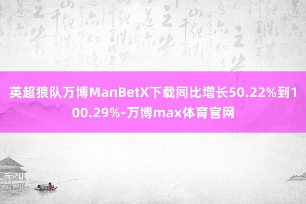 英超狼队万博ManBetX下载同比增长50.22%到100.29%-万博max体育官网