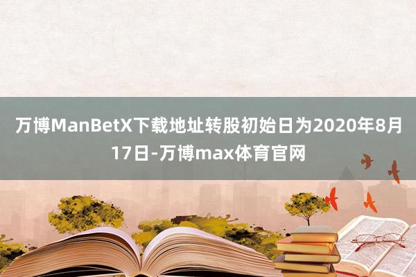 万博ManBetX下载地址转股初始日为2020年8月17日-万博max体育官网