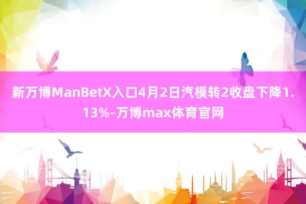 新万博ManBetX入口4月2日汽模转2收盘下降1.13%-万博max体育官网