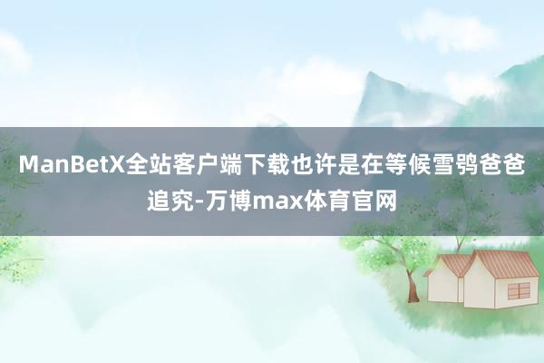ManBetX全站客户端下载也许是在等候雪鸮爸爸追究-万博max体育官网