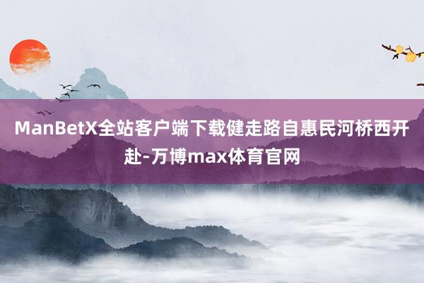 ManBetX全站客户端下载健走路自惠民河桥西开赴-万博max体育官网