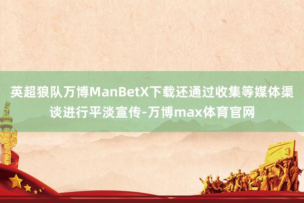 英超狼队万博ManBetX下载还通过收集等媒体渠谈进行平淡宣传-万博max体育官网