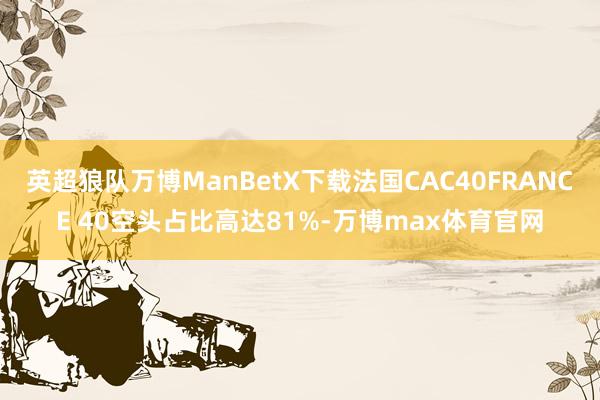 英超狼队万博ManBetX下载法国CAC40FRANCE 40空头占比高达81%-万博max体育官网