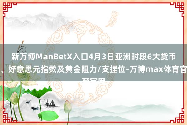 新万博ManBetX入口4月3日亚洲时段6大货币对、好意思元指数及黄金阻力/支捏位-万博max体育官网