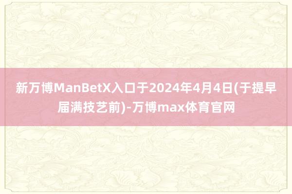 新万博ManBetX入口于2024年4月4日(于提早届满技艺前)-万博max体育官网