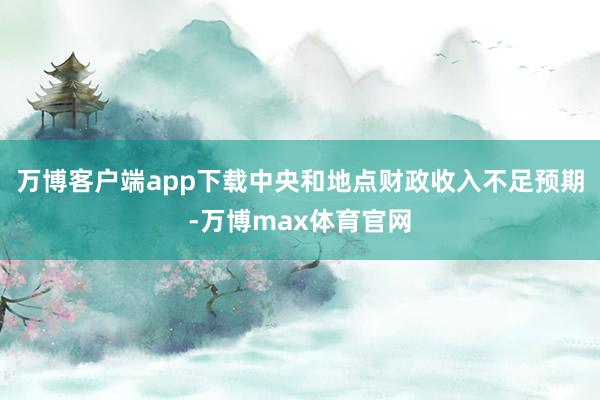 万博客户端app下载中央和地点财政收入不足预期-万博max体育官网