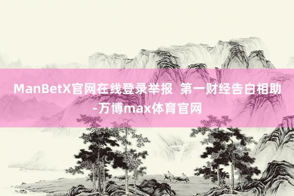 ManBetX官网在线登录举报  第一财经告白相助-万博max体育官网