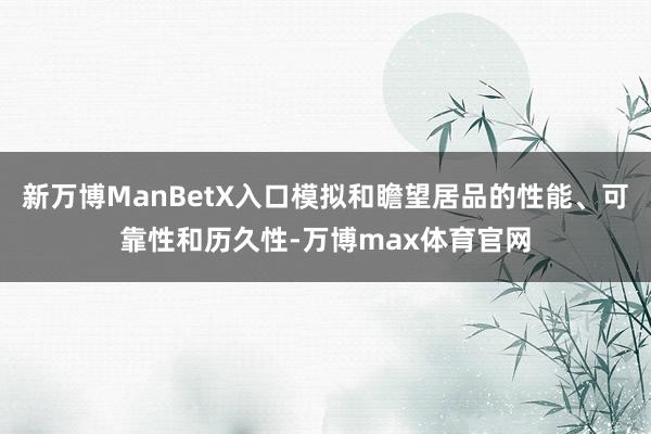 新万博ManBetX入口模拟和瞻望居品的性能、可靠性和历久性-万博max体育官网