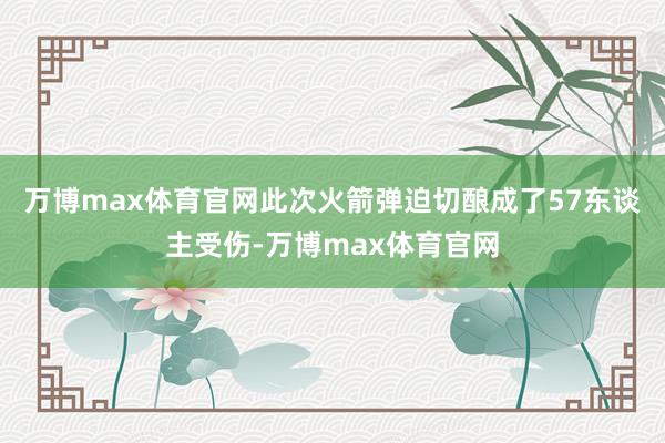 万博max体育官网此次火箭弹迫切酿成了57东谈主受伤-万博max体育官网