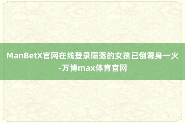 ManBetX官网在线登录陨落的女孩已倒霉身一火-万博max体育官网