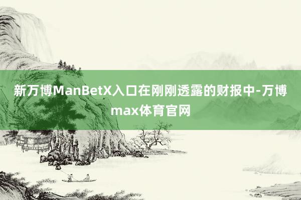 新万博ManBetX入口　　在刚刚透露的财报中-万博max体育官网