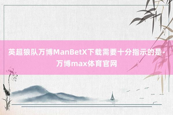 英超狼队万博ManBetX下载　　需要十分指示的是-万博max体育官网