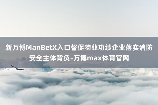 新万博ManBetX入口督促物业功绩企业落实消防安全主体背负-万博max体育官网