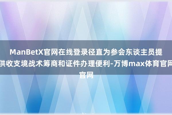 ManBetX官网在线登录径直为参会东谈主员提供收支境战术筹商和证件办理便利-万博max体育官网