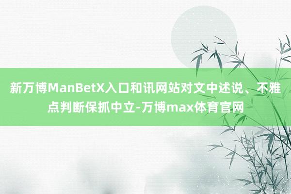 新万博ManBetX入口和讯网站对文中述说、不雅点判断保抓中立-万博max体育官网