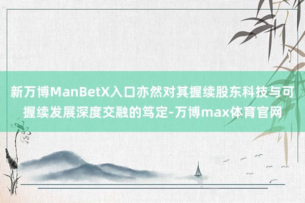 新万博ManBetX入口亦然对其握续股东科技与可握续发展深度交融的笃定-万博max体育官网
