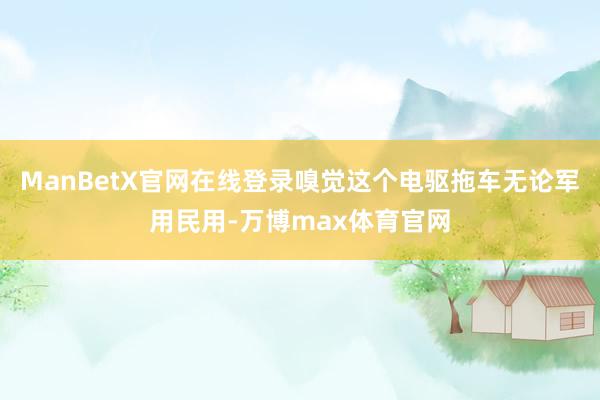 ManBetX官网在线登录嗅觉这个电驱拖车无论军用民用-万博max体育官网