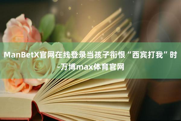 ManBetX官网在线登录当孩子衔恨“西宾打我”时-万博max体育官网