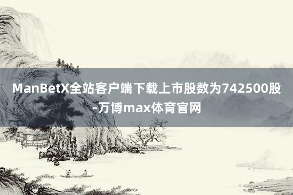 ManBetX全站客户端下载上市股数为742500股-万博max体育官网