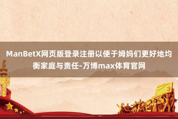 ManBetX网页版登录注册以便于姆妈们更好地均衡家庭与责任-万博max体育官网