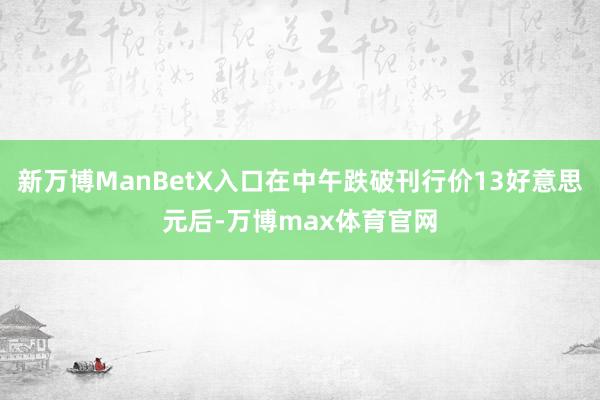新万博ManBetX入口在中午跌破刊行价13好意思元后-万博max体育官网