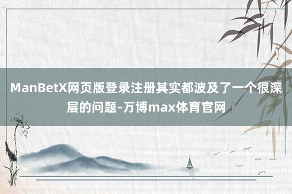 ManBetX网页版登录注册其实都波及了一个很深层的问题-万博max体育官网