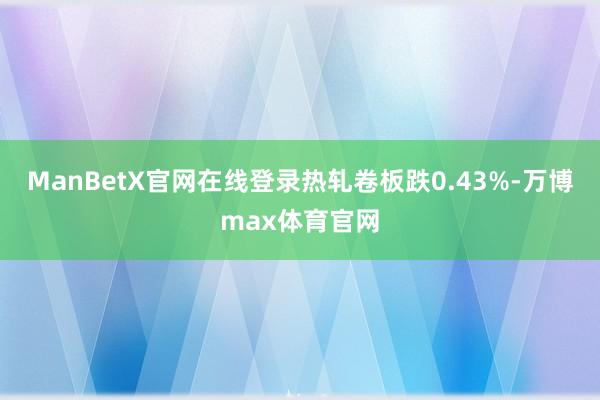 ManBetX官网在线登录热轧卷板跌0.43%-万博max体育官网