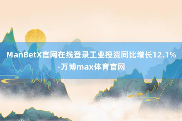 ManBetX官网在线登录工业投资同比增长12.1%-万博max体育官网