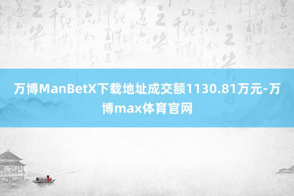 万博ManBetX下载地址成交额1130.81万元-万博max体育官网