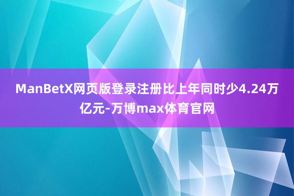 ManBetX网页版登录注册比上年同时少4.24万亿元-万博max体育官网