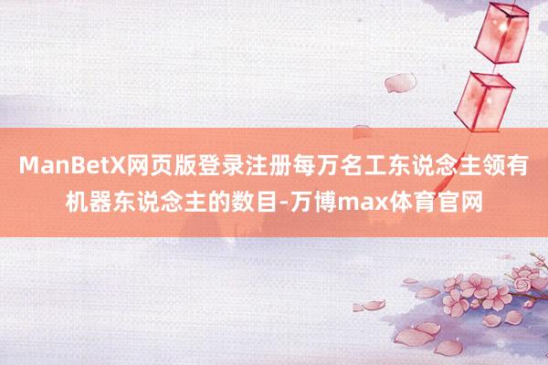 ManBetX网页版登录注册每万名工东说念主领有机器东说念主的数目-万博max体育官网