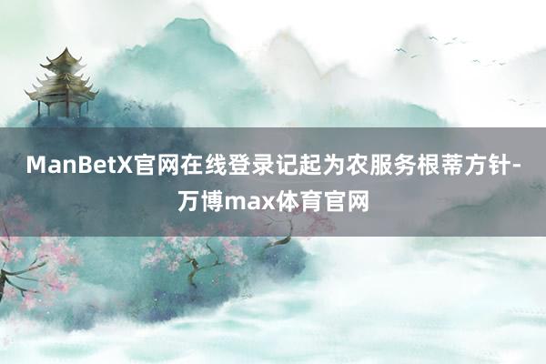 ManBetX官网在线登录记起为农服务根蒂方针-万博max体育官网