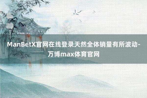 ManBetX官网在线登录天然全体销量有所波动-万博max体育官网