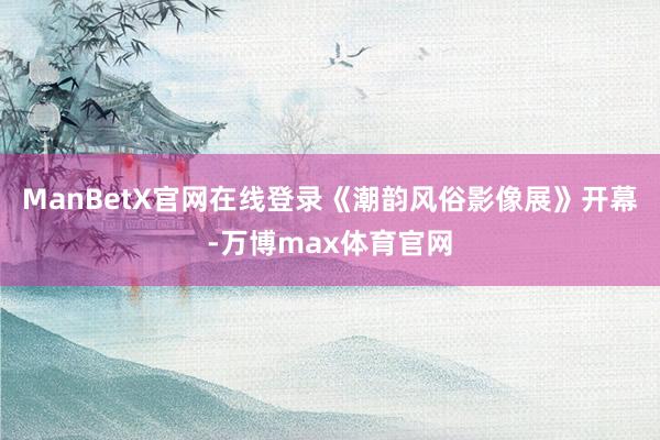 ManBetX官网在线登录《潮韵风俗影像展》开幕-万博max体育官网