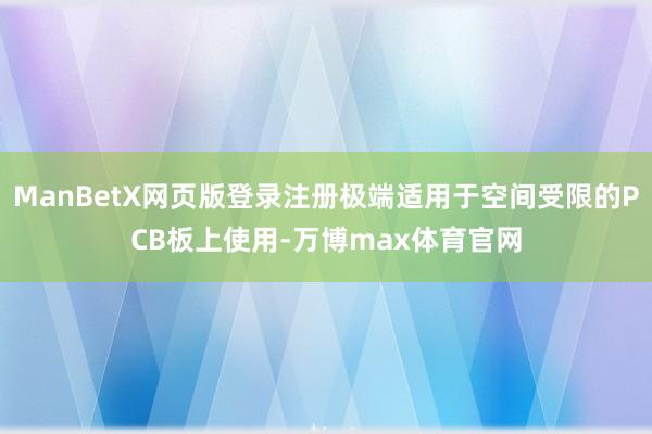 ManBetX网页版登录注册极端适用于空间受限的PCB板上使用-万博max体育官网