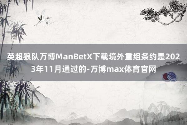 英超狼队万博ManBetX下载境外重组条约是2023年11月通过的-万博max体育官网