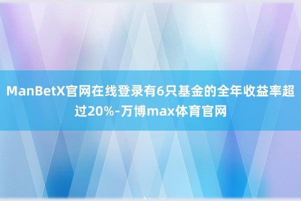 ManBetX官网在线登录有6只基金的全年收益率超过20%-万博max体育官网