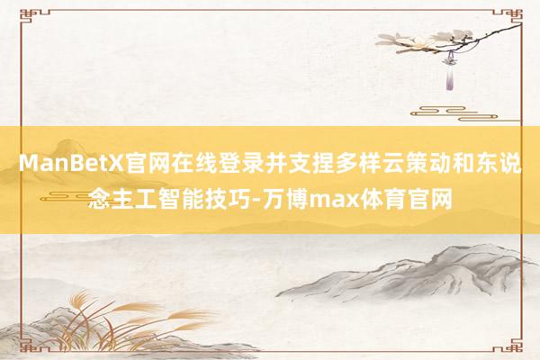 ManBetX官网在线登录并支捏多样云策动和东说念主工智能技巧-万博max体育官网