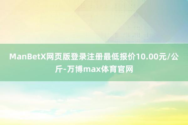 ManBetX网页版登录注册最低报价10.00元/公斤-万博max体育官网